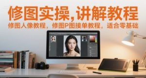 修图实操讲解教程，修图人像教程，修图P图接单教程，适合零基础-大齐资源站