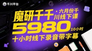 魔研千千·六月份千川线下课5980,十小时线下录音带字幕-大齐资源站