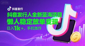 抖音发行人全新蓝海项目，懒人稳定放单变现,，日入1k+，手机操作【揭秘】-大齐资源站