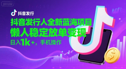 抖音发行人全新蓝海项目，懒人稳定放单变现,，日入1k+，手机操作【揭秘】-大齐资源站