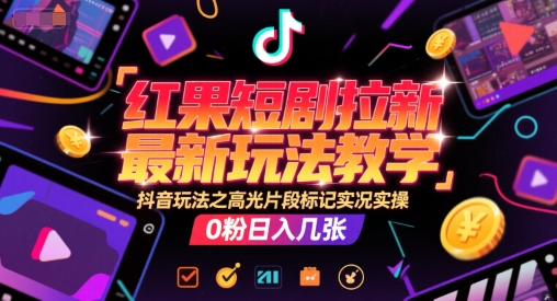 红果短剧拉新最新玩法教学，抖音玩法之高光片段标记实况实操，0粉日入几张-大齐资源站