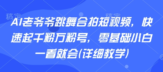AI老爷爷跳舞合拍短视频，快速起千粉万粉号，零基础小白一看就会(详细教学)-大齐资源站