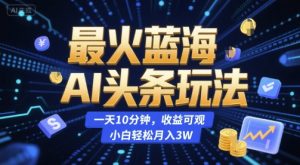 最火蓝海AI头条玩法，一天10分钟，收益可观，小白轻松月入3W【揭秘】-大齐资源站