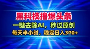 黑科技撸爆头条，一键去除AI，秒过原创，每天半小时，稳定日入3张+【揭秘】-大齐资源站