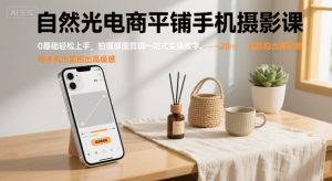 自然光电商平铺手机摄影课，0基础轻松上手，拍摄修图剪辑一站式实操教学，用手机也能拍出高级感-大齐资源站