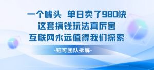 一个噱头单日卖了980米 这套搞钱玩法真厉害 互联网永远值得我们探索-大齐资源站