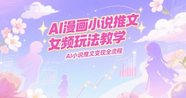 AI漫画小说推文女频玩法教学，AI小说推文变现全流程-大齐资源站