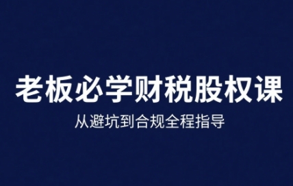 25年企业财税与股权实战课，从避坑到合规全程指导-大齐资源站