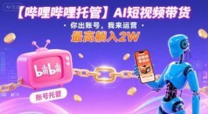 【哔哩哔哩托管】AI短视频带货，你出账号，我来运营，最高躺入2W【揭秘】-大齐资源站