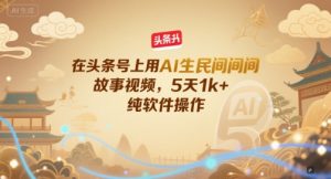 在头条号上用AI生民间故事视频，5天1k+，纯软件操作-大齐资源站