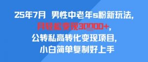 25年7月男性中老年s粉新玩法，月轻松变现3W+，公转私高转化变现项目，小白简单复制好上手-大齐资源站