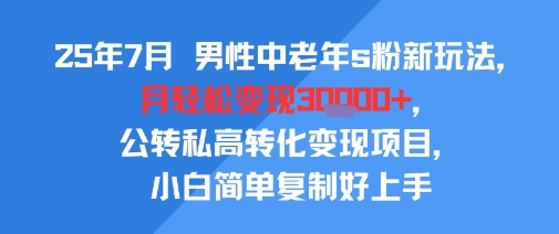 25年7月男性中老年s粉新玩法，月轻松变现3W+，公转私高转化变现项目，小白简单复制好上手-大齐资源站