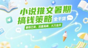 小说推文暑期搞钱策略，全干货，暑假已来，流量高峰，火力全开-大齐资源站