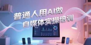 普通人用AI做自媒体实操培训，普通人一个人用ai做自媒体，视频制作、短视频引流、直播带货，轻松入门-大齐资源站