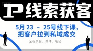 IP线索获客5月23-25号线下课,把客户拉到私域成交(录音+课件+笔记)-大齐资源站