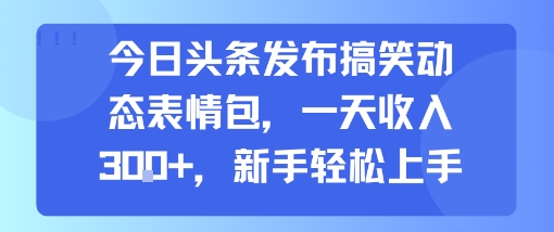 今日头条发布搞笑动态表情包，一天收入3张+，新手轻松上手-大齐资源站