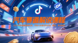 汽车赛道解说课程，2025年抖音新赛道玩法，可加入抖音伙伴计划，精选，签约独家-大齐资源站