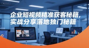 企业短视频精准获客秘籍，实战分享落地独门秘籍-大齐资源站