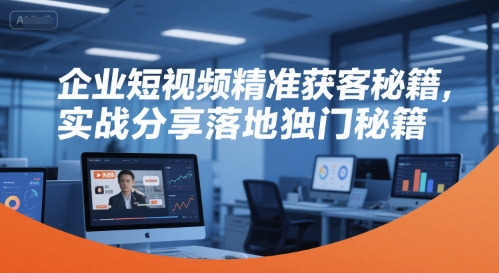 企业短视频精准获客秘籍，实战分享落地独门秘籍-大齐资源站