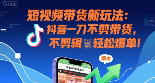 短视频带货新玩法：抖音一刀不剪带货，不剪辑，纯搬运，新手也能轻松爆单!-大齐资源站