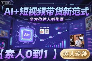 AI+短视频带货新范式全方位达人孵化课，素人也可以从0到1，全方位认知短视频带货-大齐资源站