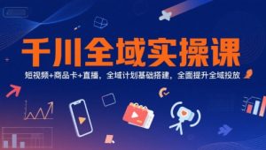 千川全域实操课,短视频+商品卡+直播,全域计划基础搭建,全面提升全域投放-大齐资源站