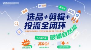 选品+剪辑+投流全闭环,破播自然流+撬动高ROI,手把手打通“选品-剪辑-测品-千川随心推”全链-大齐资源站