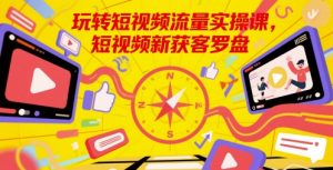 玩转短视频流量实操课，短视频新获客罗盘-大齐资源站