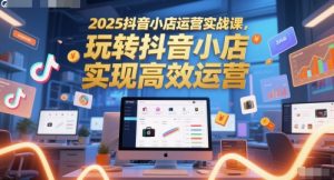 2025抖音小店运营实战课，玩转抖音小店，实现高效运营-大齐资源站