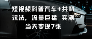 短视频科普汽车+共鸣玩法，流量巨猛实测当天变现7张-大齐资源站