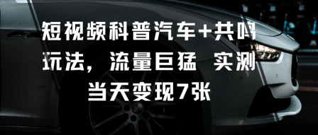 短视频科普汽车+共鸣玩法，流量巨猛实测当天变现7张-大齐资源站